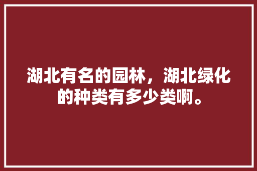 湖北有名的园林，湖北绿化的种类有多少类啊。
