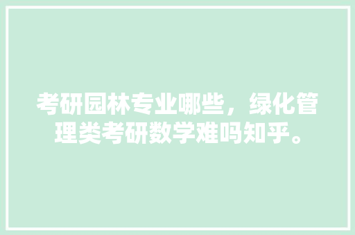 考研园林专业哪些，绿化管理类考研数学难吗知乎。