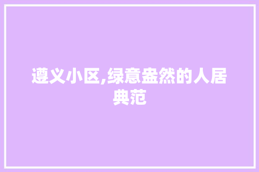 遵义小区,绿意盎然的人居典范