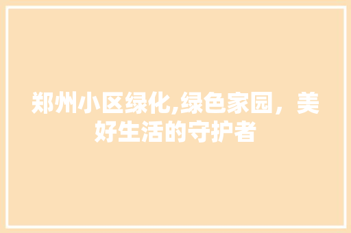 郑州小区绿化,绿色家园，美好生活的守护者