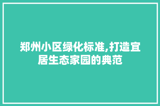 郑州小区绿化标准,打造宜居生态家园的典范