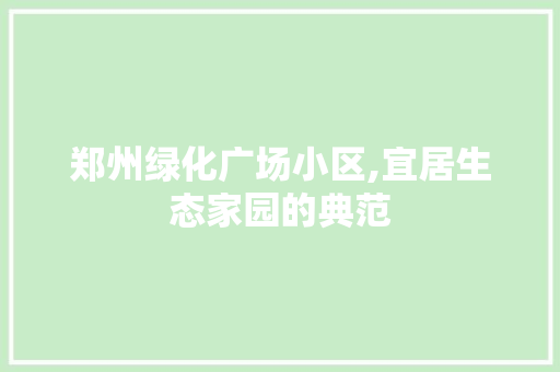 郑州绿化广场小区,宜居生态家园的典范