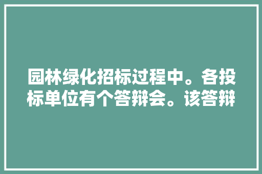 园林绿化招标过程中。各投标单位有个答辩会。该答辩会都要用到什么资料。该注意什么，绿化养护类职称答辩问题及答案。