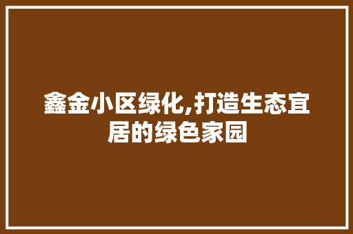 鑫金小区绿化,打造生态宜居的绿色家园