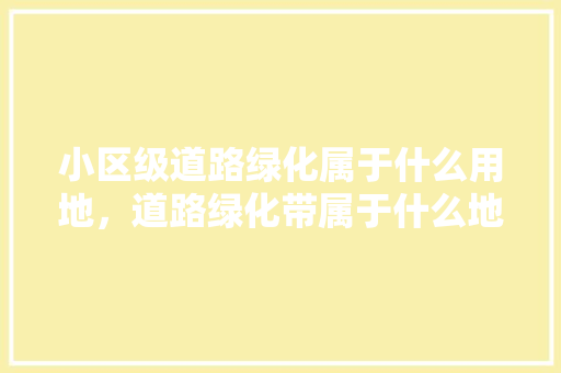 小区级道路绿化属于什么用地，道路绿化带属于什么地类类型。
