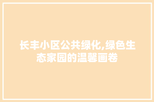 长丰小区公共绿化,绿色生态家园的温馨画卷