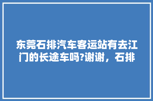 东莞石排汽车客运站有去江门的长途车吗?谢谢，石排工程类园林绿化施工招聘。
