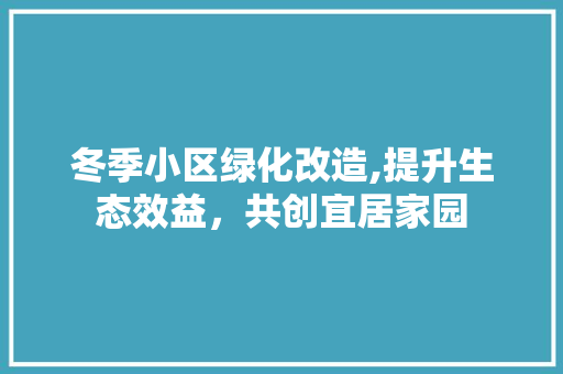 冬季小区绿化改造,提升生态效益，共创宜居家园