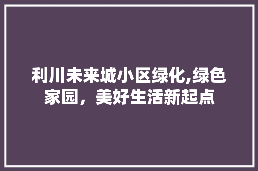 利川未来城小区绿化,绿色家园，美好生活新起点