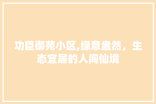 功臣御苑小区,绿意盎然，生态宜居的人间仙境