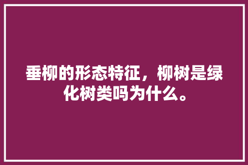 垂柳的形态特征，柳树是绿化树类吗为什么。