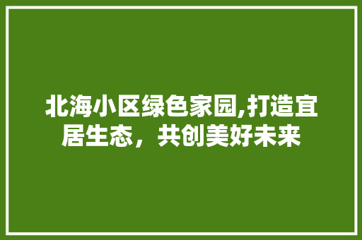 北海小区绿色家园,打造宜居生态，共创美好未来