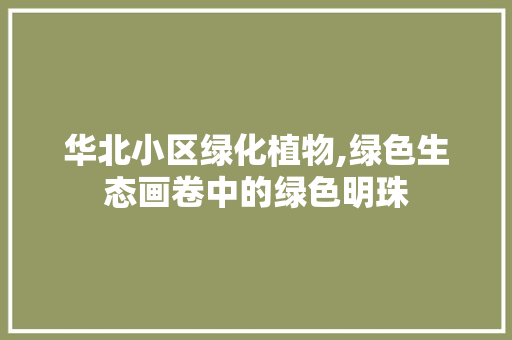 华北小区绿化植物,绿色生态画卷中的绿色明珠