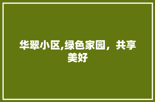 华翠小区,绿色家园，共享美好