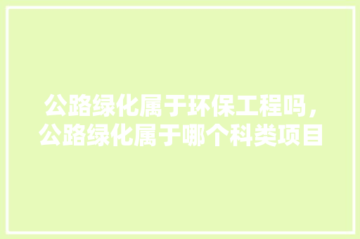 公路绿化属于环保工程吗，公路绿化属于哪个科类项目。