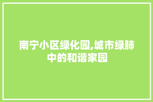 南宁小区绿化园,城市绿肺中的和谐家园