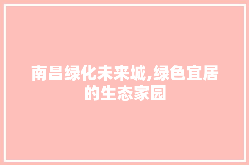 南昌绿化未来城,绿色宜居的生态家园
