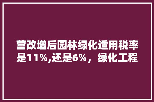 营改增后园林绿化适用税率是11%,还是6%，绿化工程属于什么税目。