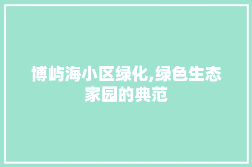 博屿海小区绿化,绿色生态家园的典范