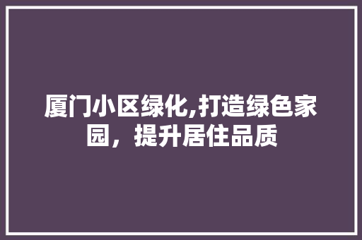 厦门小区绿化,打造绿色家园，提升居住品质