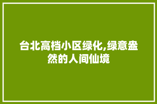 台北高档小区绿化,绿意盎然的人间仙境