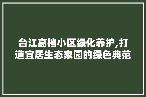 台江高档小区绿化养护,打造宜居生态家园的绿色典范