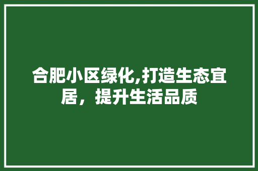 合肥小区绿化,打造生态宜居，提升生活品质
