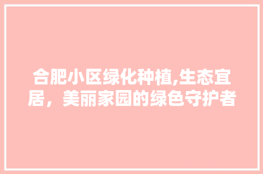 合肥小区绿化种植,生态宜居，美丽家园的绿色守护者