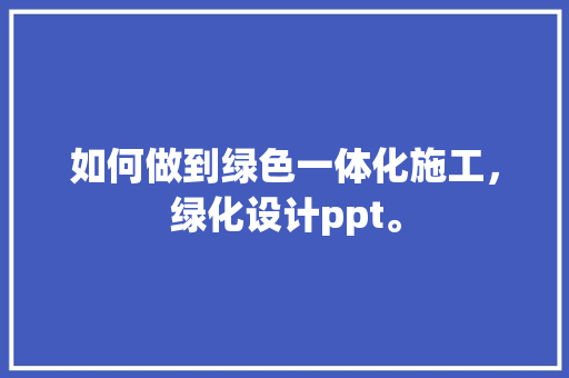 如何做到绿色一体化施工，绿化设计ppt。