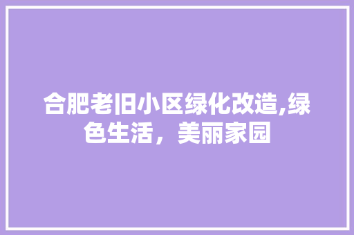 合肥老旧小区绿化改造,绿色生活，美丽家园