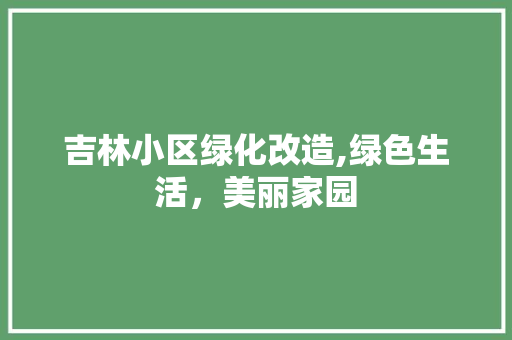 吉林小区绿化改造,绿色生活，美丽家园