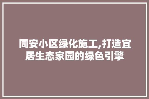 同安小区绿化施工,打造宜居生态家园的绿色引擎
