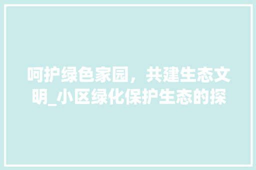 呵护绿色家园，共建生态文明_小区绿化保护生态的探索与方法