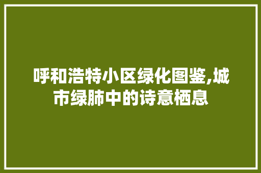 呼和浩特小区绿化图鉴,城市绿肺中的诗意栖息