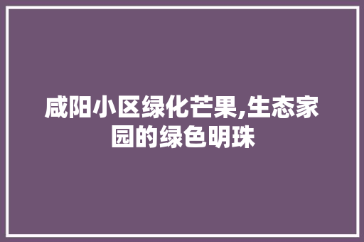 咸阳小区绿化芒果,生态家园的绿色明珠