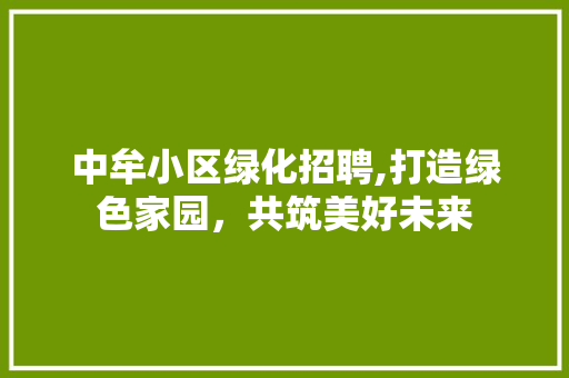 中牟小区绿化招聘,打造绿色家园，共筑美好未来