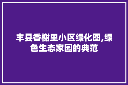 丰县香榭里小区绿化图,绿色生态家园的典范