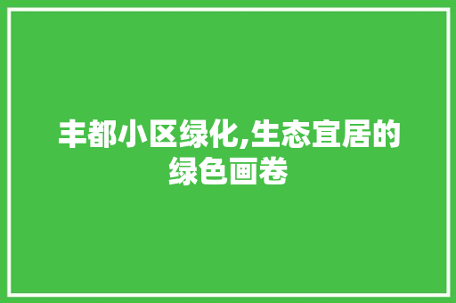 丰都小区绿化,生态宜居的绿色画卷