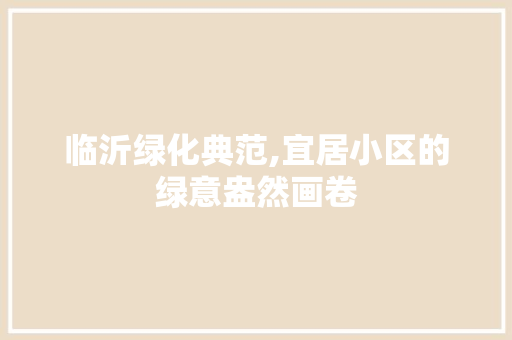 临沂绿化典范,宜居小区的绿意盎然画卷