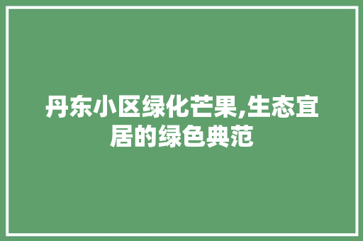 丹东小区绿化芒果,生态宜居的绿色典范