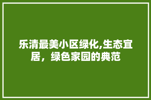 乐清最美小区绿化,生态宜居，绿色家园的典范