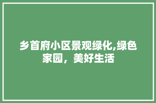 乡首府小区景观绿化,绿色家园，美好生活