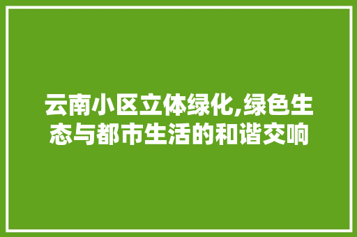 云南小区立体绿化,绿色生态与都市生活的和谐交响