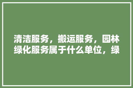 清洁服务，搬运服务，园林绿化服务属于什么单位，绿化公司属于工程类吗。