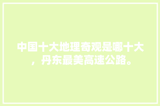 中国十大地理奇观是哪十大，丹东最美高速公路。