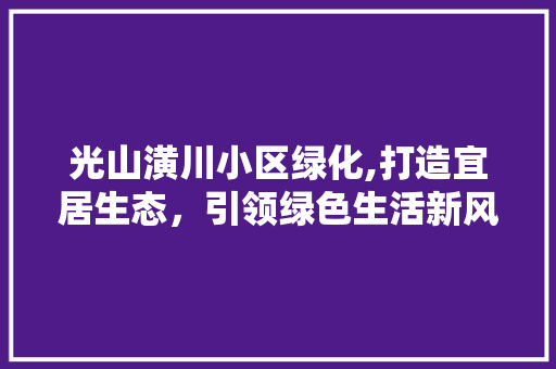 光山潢川小区绿化,打造宜居生态，引领绿色生活新风尚