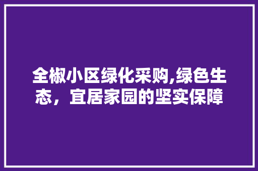 全椒小区绿化采购,绿色生态，宜居家园的坚实保障