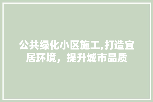 公共绿化小区施工,打造宜居环境，提升城市品质