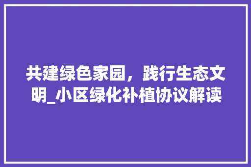 共建绿色家园，践行生态文明_小区绿化补植协议解读