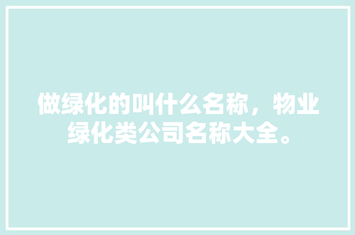 做绿化的叫什么名称，物业绿化类公司名称大全。  第1张 做绿化的叫什么名称，物业绿化类公司名称大全。 栽培技术